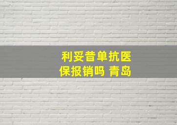 利妥昔单抗医保报销吗 青岛